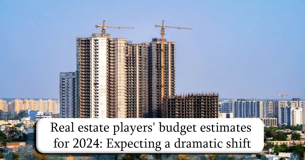 Real estate players budget estimates for 2024: Expecting a dramatic shift