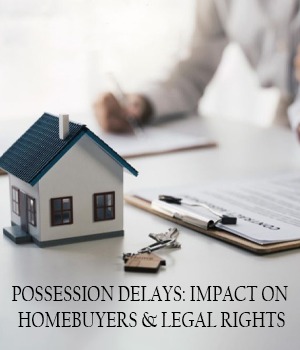 Possession Delays: Impact on Homebuyers & Legal Rights